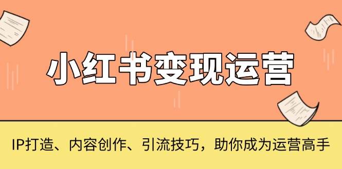 小红书变现运营，IP打造、内容创作、引流技巧，助你成为运营高手-湘创网