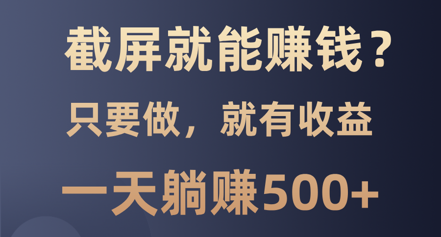 （13767期）截屏就能赚钱？0门槛，只要做，100%有收益的一个项目，一天躺赚500+-湘创网