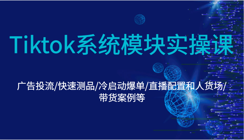Tiktok系统模块实操课：广告投流/快速测品/冷启动爆单/直播配置和人货场/带货案例等-湘创网