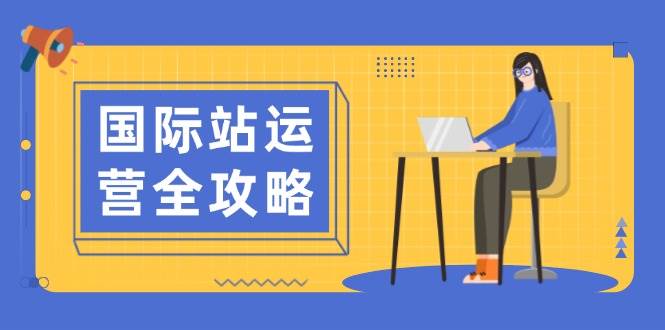 国际站运营全攻略：涵盖日常运营到数据分析，助力打造高效运营思路-湘创网