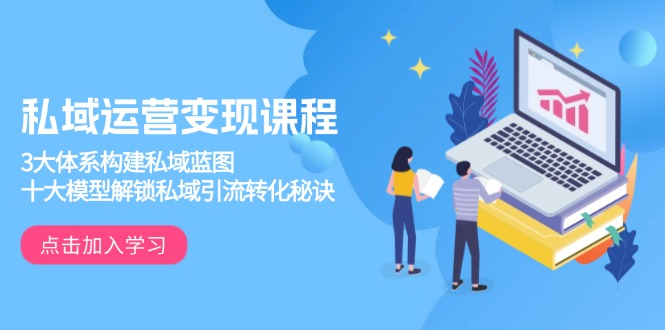 （13953期）私域运营变现课程，3大体系构建私域蓝图，十大模型解锁私域引流转化秘诀-湘创网