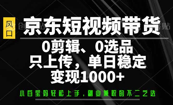 （14304期）京东短视频带货，0剪辑，0选品，只需上传素材，单日稳定变现1000+-湘创网