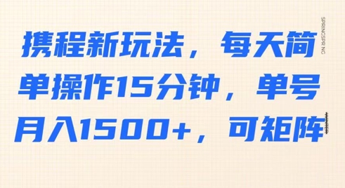 携程新玩法，每天简单操作15分钟，单号月入1500+，可矩阵-湘创网