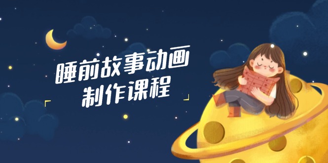 （14546期）睡前故事动画制作课程，涵盖AI文案、配音、视频剪辑等，实现百分百原创-湘创网
